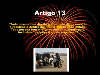 Artigo 13
“Toda pessoa tem direito á liberdade de locomoção
 e residência dentro das fronteiras de cada estado.
  Toda pes...