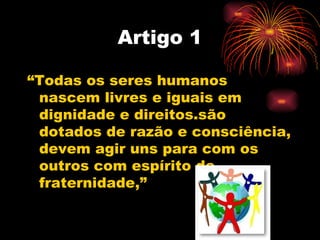 Artigo 1

“Todas os seres humanos
 nascem livres e iguais em
 dignidade e direitos.são
 dotados de razão e consciência,
 d...