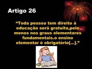 Artigo 26

  “Toda pessoa tem direito á
   educação será gratuita,pelo
  menos nos graus elementares
     fundamentais.o e...