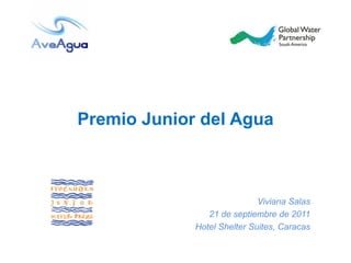 Premio Junior del Agua



                             Viviana Salas
                21 de septiembre de 2011
             Hotel Shelter Suites, Caracas
 