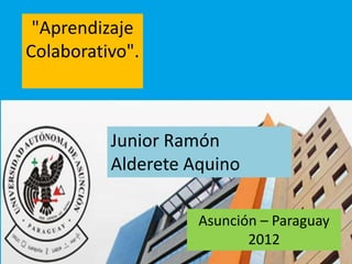 "Aprendizaje
Colaborativo".



          Junior Ramón
          Alderete Aquino

                    Asunción – Paraguay
                           2012
 
