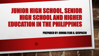 JUNIOR HIGH SCHOOL, SENIOR
HIGH SCHOOL AND HIGHER
EDUCATION IN THE PHILIPPINES
PREPARED BY: DONNA FLOR A. GERPACIO
 