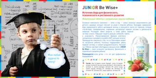 Жевательные таблетки с натуральным вкусом клубники
основные компоненты комплекса — селен и йод — самые полезные микроэлементы для
детского здоровья, которые отвечают за разум и энергию ребенка. Благодаря содержанию
йода нормализуется работа щитовидной железы и улучшается синтез ее гормонов, которые
способствуют своевременному созреванию центральной нервной системы и деятельности
нейронов. Регулирует обмен веществ, а также работу нервной
системы и мозга. Повышает скорость реакции, внимание, память
и усидчивость. сбалансированная формула комплекса
положительносказываетсянаработеЖкт,улучшаетаппетит.
Преимущество комплекса в том, что он благотворно влияет
на настроение ребенка, поскольку поддерживает работу
нервной системы и снимает раздражительность. улучшает
сон.Ребенокчувствуетсебябодрымименьшеустает.JUNIOR
Be Wise+ — залог успешного умственного, физического и
психического развития ребенка.
Рекомендуется всем детям с 4-х лет для профилактики
йододефицита.
Состав: йод (в форме калия йодида), селен (в форме
натрия селенита), магния оксид, витамин с, бета-каротин,
витамин е, железа фумарат, витамин РР, цинка оксид,
хрома хлорид, витамин В1, витамин В6, витамин D3,
витамин В2, витамин В12, меди карбонат, витамин В9.
Источник йода для физического,
психического и умственного развития
мне любая
задача по
плечу!
JJJUUUNNNIIIOOORRR Be Wise+Be Wise+Be Wise+
 