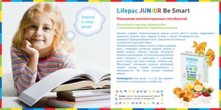 комплекс содержит полиненасыщенные жирные кислоты омега-3, которые поддерживают
правильное развитие мозга, нервной системы и зрения. Рекомендуется для
нормального функционирования мозга, повышения мыслительных
способностей и улучшения памяти.
Полиненасыщенные жирные кислоты, ускоряя созревание
мозга, стимулируют умственное развитие ребенка в
раннем возрасте. комплекс улучшает когнитивное
развитиеиконцентрацию,чтооченьважнодляусвоения
нового материала и у школьников, и у маленьких
детей, которые еще только начинают познавать мир.
обеспечивает полноценное развитие центральной
нервной системы. снижает гиперактивность и
импульсивность, тем самым улучшая поведение
ребенка.
Рекомендуется всем детям с 4-х лет для развития
умственных и познавательных способностей.
Повышение интеллектуальных способностей
Состав: омега-3 (концентрированный рыбий
жир), витамин е, витамин а, витамин D3.
Жевательные капсулы в форме рыбок
с натуральным фруктово-карамельным вкусом
уверена:
я самая
умная!
LifepacLifepacLifepac JJJUUUNNNIIIOOORRR Be SmartBe SmartBe Smart
 