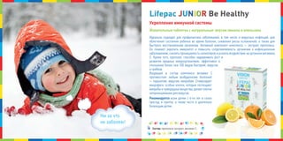 Жевательные таблетки с натуральным вкусом лимона и апельсина
идеально подходит для профилактики заболеваний, в том числе и вирусных инфекций, для
облегчения состояния ребенка во время болезни, снижения риска осложнений, а также для
быстрого восстановления организма. активный компонент комплекса — экстракт прополиса.
он поможет укрепить иммунитет и повысить сопротивляемость организма к инфекционным
заболеваниям, снизить проницаемость капилляров и усилить воздействие на организм витамина
с. кроме того, прополис способен задерживать рост и
развитие вредных микроорганизмов, эффективен в
отношении более чем 100 видов бактерий, вирусов
и грибков.
Входящий в состав комплекса витамин с
противостоит любым возбудителям болезней
— паразитам, вирусам, микробам. стимулирует
макрофаги, особые клетки, которые поглощают
микробыичужеродныевещества,делаетклетки
непроницаемыми для вирусов.
Рекомендуется всем детям с 6-ти лет в сезон
простуд и гриппа, а также часто и длительно
болеющим детям.
Состав: прополиса экстракт, витамин с.
Укрепление иммунной системы
ни за что
не заболею!
LifepacLifepacLifepac JJJUUUNNNIIIOOORRR Be HealthyBe HealthyBe Healthy
 