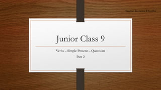 Junior Class 9
Verbs – Simple Present – Questions
Part 2
Teacher Koraima Elizeche
 