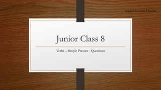Junior Class 8
Verbs – Simple Present - Questions
Teacher Koraima Elizeche
 