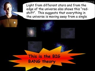 28/05/13
Light from different stars and from the
edge of the universe also shows this “red-
shift”. This suggests that everything in
the universe is moving away from a single
point.
This is the BIG
BANG theory
 