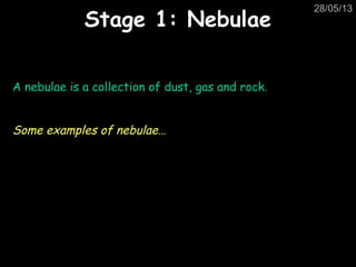 28/05/13
Stage 1: NebulaeStage 1: Nebulae
A nebulae is a collection of dust, gas and rock.
Some examples of nebulae…
 