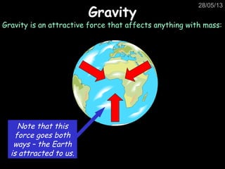 28/05/13
GravityGravity
Gravity is an attractive force that affects anything with mass:
Note that this
force goes both
ways – the Earth
is attracted to us.
 