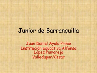 Junior de Barranquilla
Juan Daniel Ayala Primo
Institución educativa Alfonso
López Pumarejo
Valledupar/Cesar
 