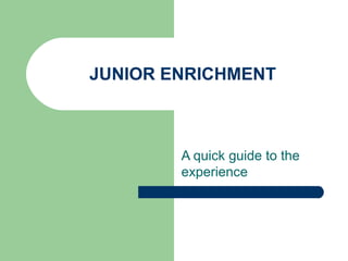 JUNIOR ENRICHMENT A quick guide to the experience 