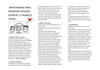 BRINCADEIRAS PARA
PEQUENOS ESPAÇOS,
DIVERTIR E PASSAR O
TEMPO .
1- QUANDO EU FOR A Jerusalem...
Sentados, os alunos formarão um círculo ou
uma fileira, o primeiro aluno irá dizer: "QUANDO
EU FOR A JERUSALEM VOU LEVAR..." por
exemplo ele diz: uma maleta. O segundo aluno
irá dizer: "QUANDO EU FOR A JERUSALEM VOU
LEVAR: UMA MALETA E UM CHAPÉU". Ou seja,
vai dizer o que foi dito antes e mais um novo
objeto, e assim sucessivamente, até que um dos
alunos se equivoque e esqueça um dos objetos,
aí o jogo se reiniciará. O jogo será encerrado
quando todos os alunos falarem o objeto que
irão levar na sua viagem. Variação: na casa de
Moisés tem... Na arca de Noé tem...
2- TU FALAS E EU RETRUCO
Formação em círculo, onde cada participante
será numerado. O professor inicia uma visita a
um parque ecológico. Eu fui ao Jardim Eden e,
logo na entrada, avistei UMA arara. O aluno com
o número UM retruca, uma arara não, SEIS
macacos. O aluno correspondente ao número
seis retruca, seis macacos não, QUINZE
tartarugas... E assim por diante. Quando alguém
errar, todos trocam de lugar e o "errante" inicia
uma nova rodada, porém, visitando outro lugar.
Material: Nenhum.
3- APONTE O QUE OUVIU
Material: quadro-negro ou papel pardo, giz ou
pincel atômico
Formação: Os participantes deverão sentar-se
em círculo.
Desenvolvimento: Obedecendo uma
determinação do professor, um deles aponta
para uma parte de seu corpo, afirmando
entretanto, ser outra. Por exemplo: Aponta para
o nariz e afirma: "Este é meu umbigo" . O
seguinte, imediatamente, deve colocar a mão
sobre a parte de seu corpo que ouviu e não na
que viu; no caso, colocar a mão no umbigo e
afirmar, por exemplo, "Este é meu cabelo".
Caberá ao seguinte colocar as mãos sobre seus
cabelos e fazer uma afirmação, indicando outra
parte do corpo, e assim sucessivamente. O
professor, para estimular o acerto de todo o
grupo, poderá estabelecer que a vitória será sua
quando alguém errar e que o grupo será
vencedor se todos acertarem. A tendência
natural do participante, premido pela urgência
de sua resposta, é apontar o que viu e não o que
ouviu, atrapalhando-se na hora de apresentar
sua indicação. O participante que errar, deve
dirigir-se ao quadro-negro e desenhar uma parte
do corpo humano. O seguinte a cometer erro
deverá continuar o desenho, acrescentando
mais uma parte (como o jogo da forca).
Observações: O jogo tem como objetivos:
• desenvolver na criança a atenção para "o
ouvir"
• conhecer as partes do corpo, nomeando-as
• levar a criança a reconhecer no outro, as
partes do corpo, identificando-as no seu próprio
corpo.
4- À MINHA DIREITA
Formação: alunos sentados em círculo, uma
cadeira vazia.
Desenvolvimento: o aluno que tem à sua direita
a cadeira vazia diz: "à minha direita tem uma
cadeira vazia, e nela fulana (dizendo o nome de
um colega) vai se sentar". Fulana, a colega
designada, levanta-se do seu lugar e senta-se na
cadeira indicada, deixando, assim, uma cadeira
vazia à direita de outro colega. Este colega, por
sua vez, repete: "à minha direita tem uma
cadeira vazia, e nela beltrano (dizendo o nome
de outro colega) vai se sentar". Assim a
atividade prossegue, podendo haver repetição
dos nomes, até que decline o interesse do
grupo.
Comentários: além de exercitar o conhecimento
de direita-esquerda em si, no outro e em relação
aos objetos, desenvolvendo a lateralização, este
jogo introduz alterações na disposição espacial
dos componentes de um grupo, favorecendo
novas relações, e otimiza a memorização dos
nomes.
 