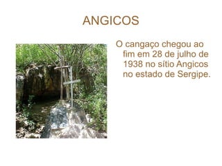 ANGICOS O cangaço chegou ao fim em 28 de julho de 1938 no sítio Angicos no estado de Sergipe. 