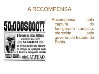 A RECOMPENSA Recompensa pela captura do famigerado Lampião, oferecida pelo governo do Estado da Bahia. 