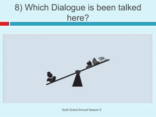 8) Which Dialogue is been talked
here?
Qui9 Grand Annual Season 5
 