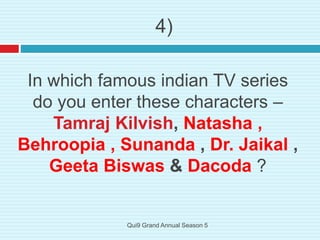 In which famous indian TV series
do you enter these characters –
Tamraj Kilvish, Natasha ,
Behroopia , Sunanda , Dr. Jaikal ,
Geeta Biswas & Dacoda ?
4)
Qui9 Grand Annual Season 5
 