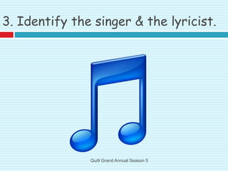 3. Identify the singer & the lyricist.
Qui9 Grand Annual Season 5
 