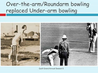 Over-the-arm/Roundarm bowling
replaced Under-arm bowling
Qui9 Grand Annual Season 5
 