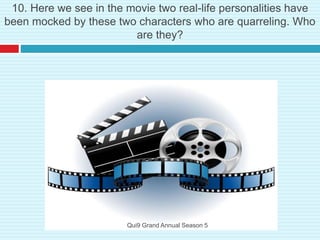 10. Here we see in the movie two real-life personalities have
been mocked by these two characters who are quarreling. Who
are they?
Qui9 Grand Annual Season 5
 