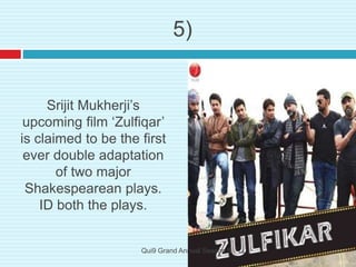 Srijit Mukherji’s
upcoming film ‘Zulfiqar’
is claimed to be the first
ever double adaptation
of two major
Shakespearean plays.
ID both the plays.
5)
Qui9 Grand Annual Season 5
 