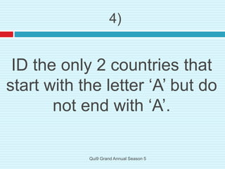 ID the only 2 countries that
start with the letter ‘A’ but do
not end with ‘A’.
4)
Qui9 Grand Annual Season 5
 