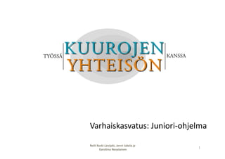 Varhaiskasvatus:	
  Juniori-­‐ohjelma	
  

Nelli	
  Keski-­‐Levijoki,	
  Jenni	
  Jokela	
  ja	
  
                                                          1	
  
          	
  Karoliina	
  Nevalainen	
  
 