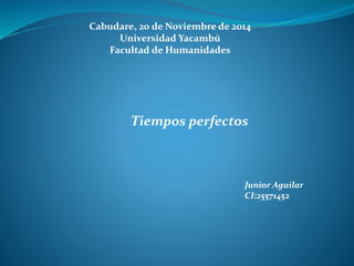 Cabudare, 20 de Noviembre de 2014 
Universidad Yacambú 
Facultad de Humanidades 
Tiempos perfectos 
Junior Aguilar 
CI:25571452 
 