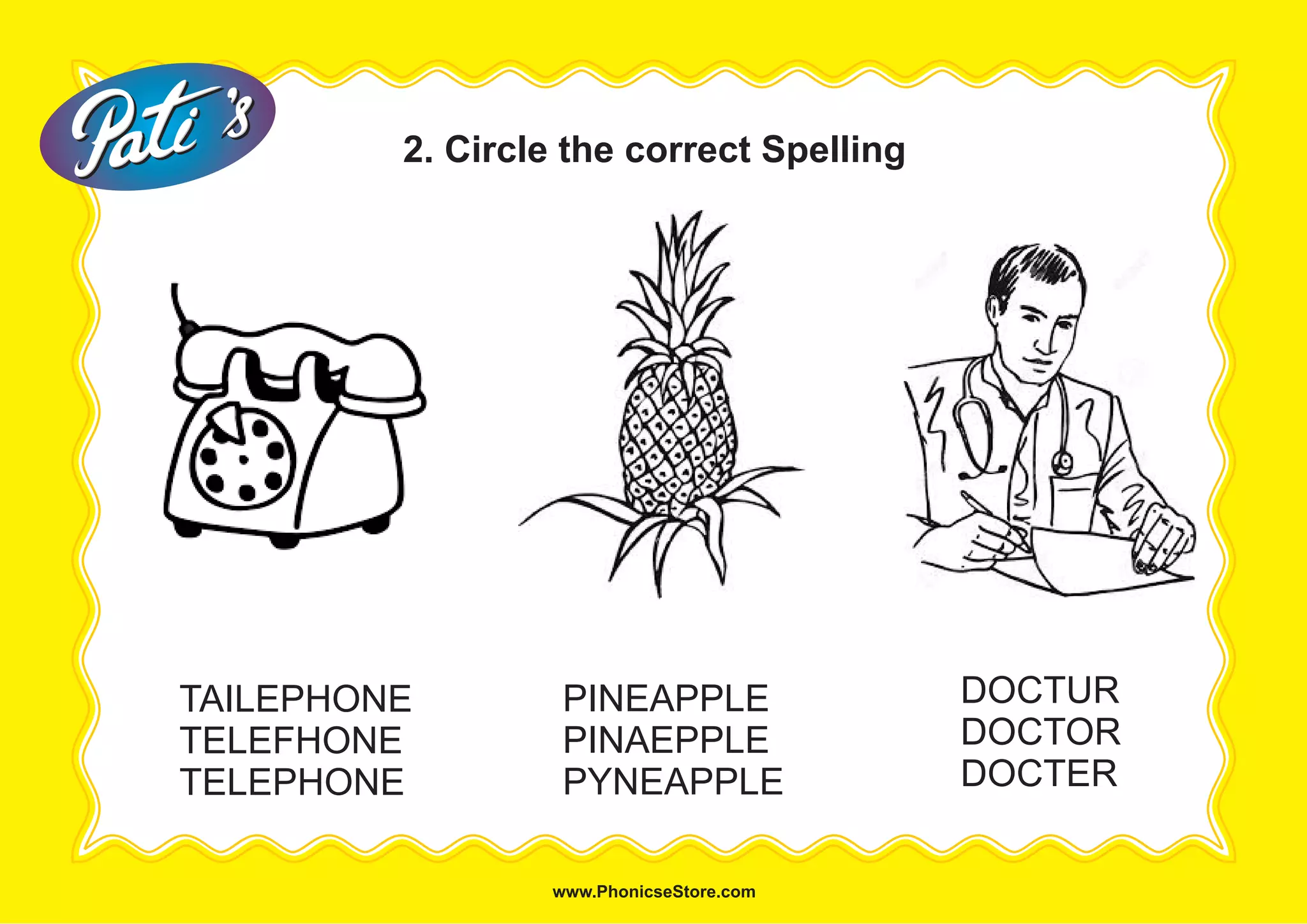 2. Circle the correct Spelling
PINEAPPLE
PINAEPPLE
PYNEAPPLE
DOCTUR
DOCTOR
DOCTER
TAILEPHONE
TELEFHONE
TELEPHONE
 