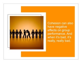 Cohesion can also
have negative
effects on group
performance. And
when it’s bad, it’s
really, really bad.
 