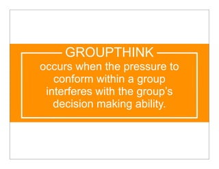 GROUPTHINK
occurs when the pressure to
   conform within a group
 interferes with the group’s
   decision making ability.
 
