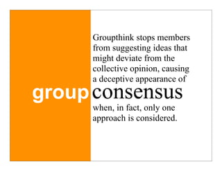 Groupthink stops members
      from suggesting ideas that
      might deviate from the
      collective opinion, causing
      a deceptive appearance of
group consensus
      when, in fact, only one
      approach is considered.
 