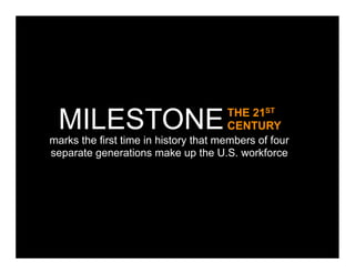 MILESTONE                             THE 21ST
                                       CENTURY
marks the first time in history that members of four
separate generations make up the U.S. workforce
 
