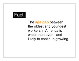 Fact:
        The age gap between
        the oldest and youngest
        workers in America is
        wider than ever—and
        likely to continue growing.
 