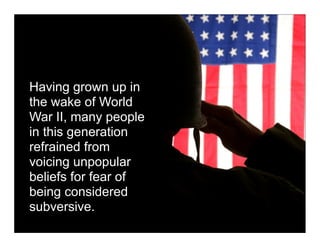 Having grown up in
the wake of World
War II, many people
in this generation
refrained from
voicing unpopular
beliefs for fear of
being considered
subversive.
 