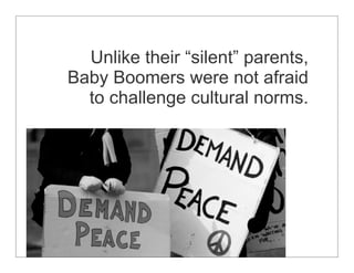 Unlike their “silent” parents,
Baby Boomers were not afraid
  to challenge cultural norms.
 