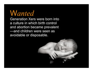 Wanted
Generation Xers were born into
a culture in which birth control
and abortion became prevalent
—and children were seen as
avoidable or disposable.
 