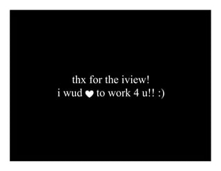 thx for the iview!
i wud to work 4 u!! :)
 