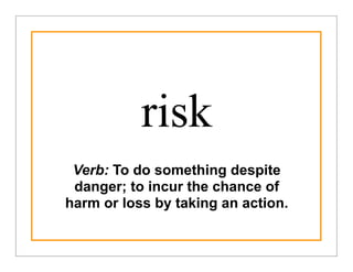 risk
 Verb: To do something despite
 danger; to incur the chance of
harm or loss by taking an action.
 