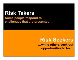 Risk Takers
Some people respond to
challenges that are presented…




                      Risk Seekers
                    …while others seek out
                     opportunities to lead.
 