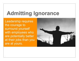 Admitting Ignorance
Leadership requires
the courage to
surround yourself
with employees who
are potentially better
at their jobs than you
are at yours.
 