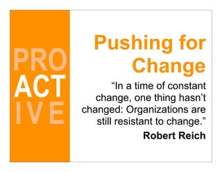 Pushing for
PRO        Change
ACT           “In a time of constant
         change, one thing hasn’t

IVE   changed: Organizations are
         still resistant to change.”
                      Robert Reich
 