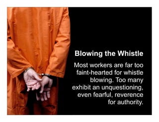Blowing the Whistle
 Most workers are far too
 faint-hearted for whistle
       blowing. Too many
exhibit an unquestioning,
  even fearful, reverence
             for authority.
 