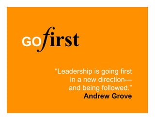first
GO

     “Leadership is going first
         in a new direction—
         and being followed.”
              Andrew Grove
 