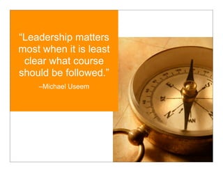 “Leadership matters
most when it is least
 clear what course
should be followed.”
    –Michael Useem
 