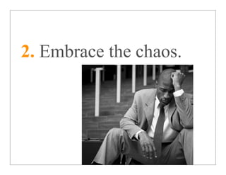 2. Embrace the chaos.
 