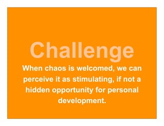 Challenge
When chaos is welcomed, we can
perceive it as stimulating, if not a
 hidden opportunity for personal
          development.
 