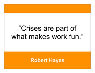 “Crises are part of
what makes work fun.”


     Robert Hayes
 