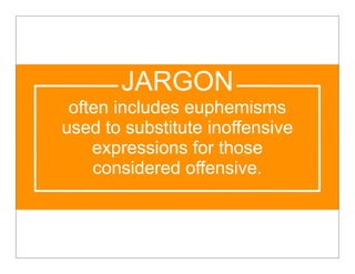 JARGON
 often includes euphemisms
used to substitute inoffensive
    expressions for those
    considered offensive.
 
