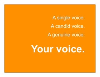 A single voice.
    A candid voice.
   A genuine voice.


Your voice.
 